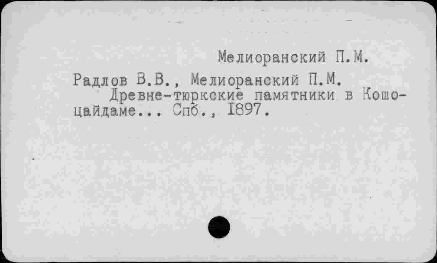 ﻿Мелиоранский П.М.
Радлов В.В., Мелиоранский П.М.
Древне-тюркские памятники в Кошо-цайдаме... Спб., 1897.